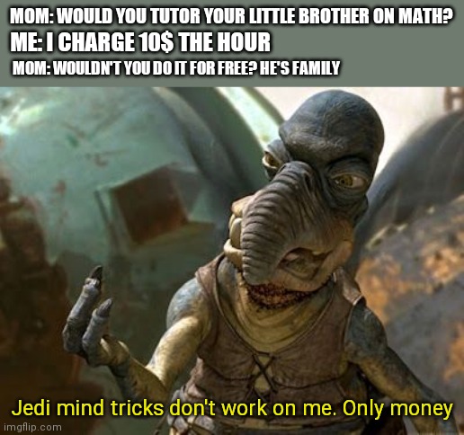 your jedi mind tricks dont work on me | MOM: WOULD YOU TUTOR YOUR LITTLE BROTHER ON MATH? ME: I CHARGE 10$ THE HOUR; MOM: WOULDN'T YOU DO IT FOR FREE? HE'S FAMILY; Jedi mind tricks don't work on me. Only money | image tagged in your jedi mind tricks dont work on me | made w/ Imgflip meme maker