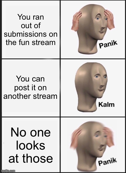 Panik | You ran out of submissions on the fun stream; You can post it on another stream; No one looks at those | image tagged in memes,panik kalm panik | made w/ Imgflip meme maker
