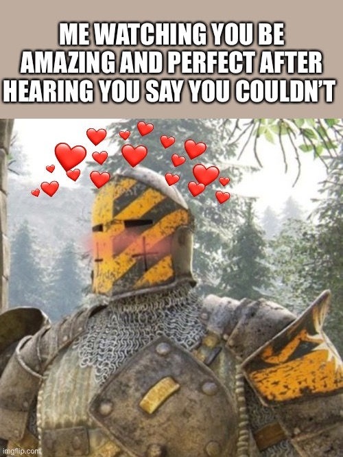 You’re so amazing it’s unbelievable | ME WATCHING YOU BE AMAZING AND PERFECT AFTER HEARING YOU SAY YOU COULDN’T | image tagged in wholesome crusader 3,wholesome | made w/ Imgflip meme maker