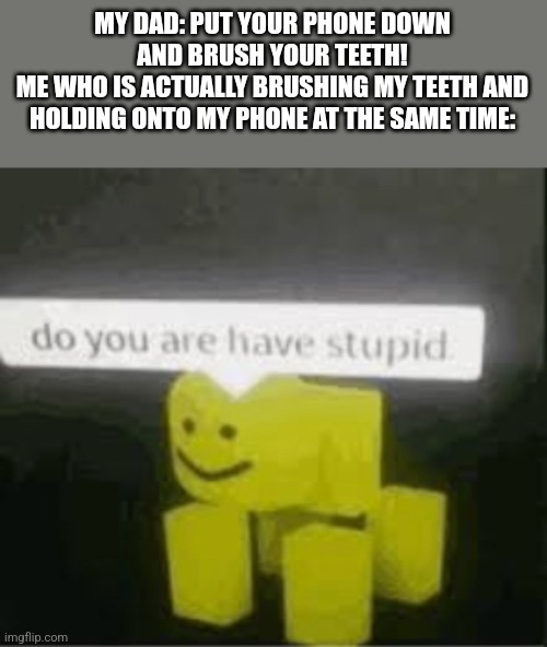 My dad is an idiot | MY DAD: PUT YOUR PHONE DOWN AND BRUSH YOUR TEETH!
ME WHO IS ACTUALLY BRUSHING MY TEETH AND HOLDING ONTO MY PHONE AT THE SAME TIME: | image tagged in do you are have stupid | made w/ Imgflip meme maker