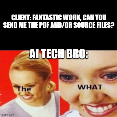 AI 'Artists' be like | CLIENT: FANTASTIC WORK, CAN YOU SEND ME THE PDF AND/OR SOURCE FILES? AI TECH BRO: | image tagged in the what,ai art,ai app,tech bro,fanart | made w/ Imgflip meme maker