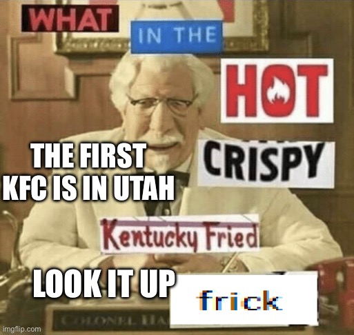 Look it up it’s true | THE FIRST KFC IS IN UTAH; LOOK IT UP | image tagged in what in the hot crispy kentucky fried frick | made w/ Imgflip meme maker
