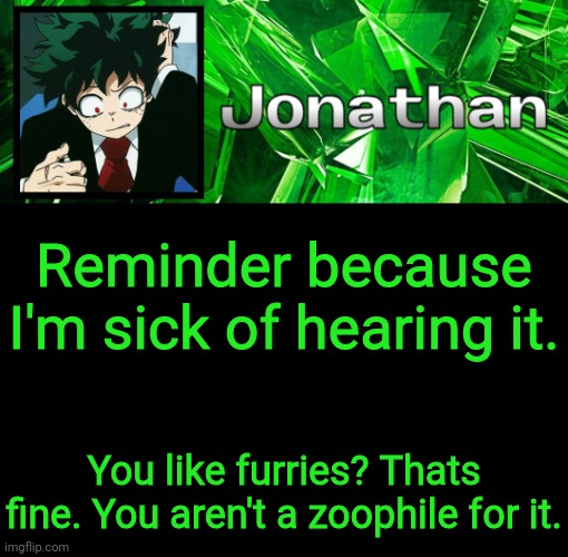 Announcement due to the recent harassment of furry enjoyers | Reminder because I'm sick of hearing it. You like furries? Thats fine. You aren't a zoophile for it. | image tagged in 3rd jonathan temp | made w/ Imgflip meme maker