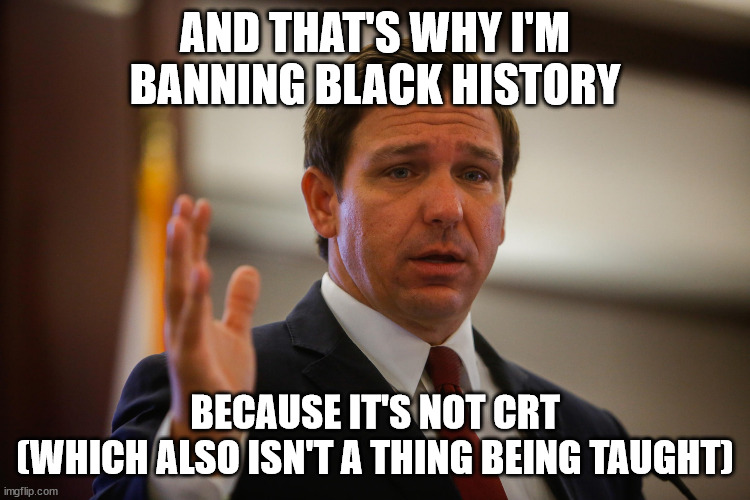 Florida Gov. Ron De Santis, trying to remember his last flipflop | AND THAT'S WHY I'M BANNING BLACK HISTORY BECAUSE IT'S NOT CRT
(WHICH ALSO ISN'T A THING BEING TAUGHT) | image tagged in florida gov ron de santis trying to remember his last flipflop | made w/ Imgflip meme maker