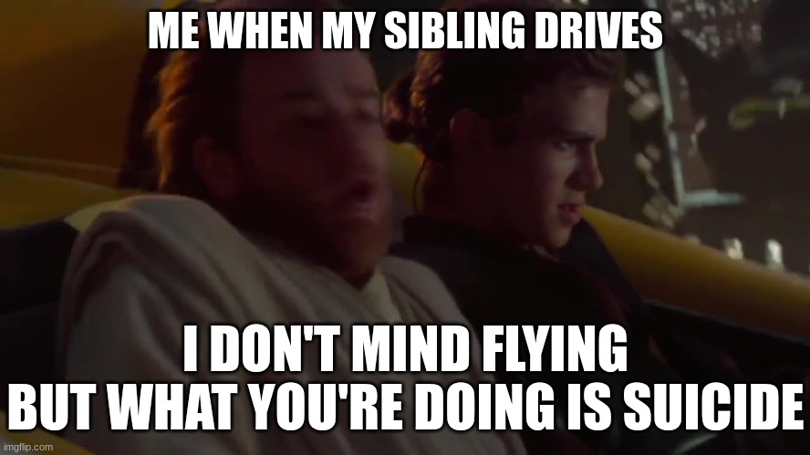 Fuh real though | ME WHEN MY SIBLING DRIVES; I DON'T MIND FLYING
BUT WHAT YOU'RE DOING IS SUICIDE | image tagged in i don't mind flying | made w/ Imgflip meme maker