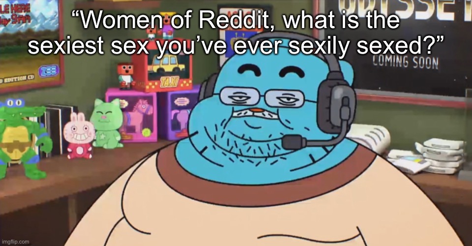 discord moderator | “Women of Reddit, what is the sexiest sex you’ve ever sexily sexed?” | image tagged in discord moderator | made w/ Imgflip meme maker