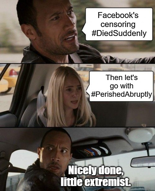 Censorship Multiplies Casualties | Facebook's 
censoring 
#DiedSuddenly; Then let's
go with
#PerishedAbruptly; Nicely done,
little extremist. | image tagged in memes,the rock driving,big tech censorship,vaccine victims,msm lies,covid coverups | made w/ Imgflip meme maker