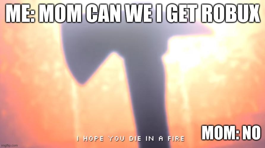 Die In A Fire | ME: MOM CAN WE I GET ROBUX; MOM: NO | image tagged in die in a fire | made w/ Imgflip meme maker