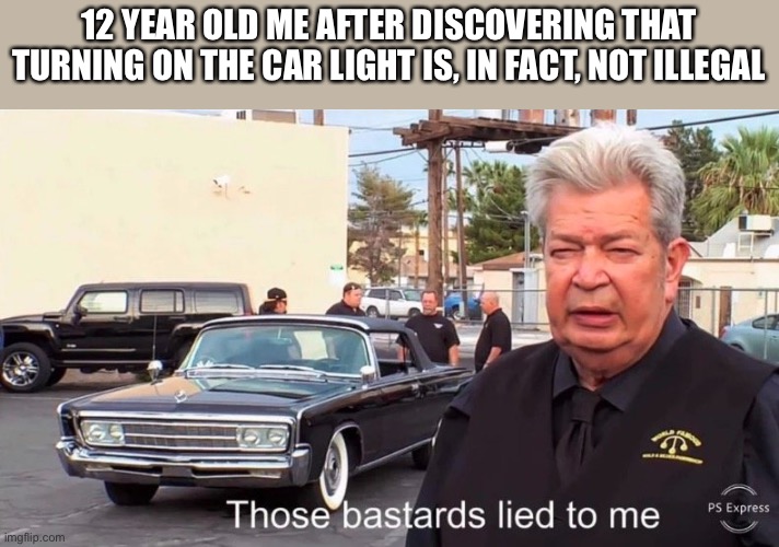 Those basterds lied to me |  12 YEAR OLD ME AFTER DISCOVERING THAT TURNING ON THE CAR LIGHT IS, IN FACT, NOT ILLEGAL | image tagged in those basterds lied to me,memes,funny,dad,car memes | made w/ Imgflip meme maker