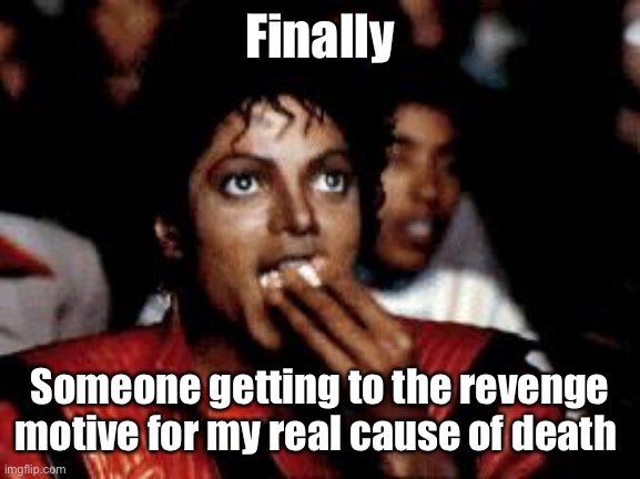 michael jackson eating popcorn | Finally Someone getting to the revenge motive for my real cause of death | image tagged in michael jackson eating popcorn | made w/ Imgflip meme maker