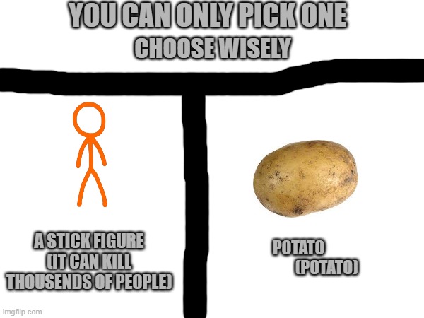 since i have iq over 1, i choose a stick figure (what do YOU choose?) | YOU CAN ONLY PICK ONE; CHOOSE WISELY; A STICK FIGURE (IT CAN KILL THOUSENDS OF PEOPLE); POTATO                   (POTATO) | image tagged in choose wisely,potato | made w/ Imgflip meme maker