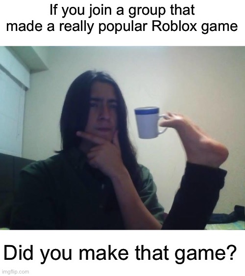 Think about it | If you join a group that made a really popular Roblox game; Did you make that game? | image tagged in hmmmm,roblox,memes,gaming | made w/ Imgflip meme maker