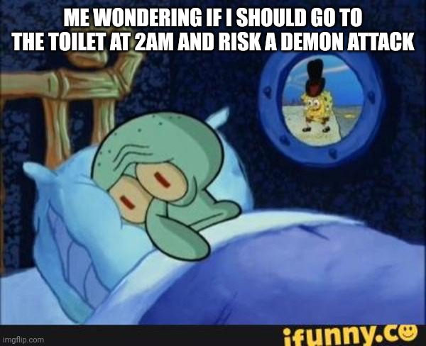 Squidward In Bed | ME WONDERING IF I SHOULD GO TO THE TOILET AT 2AM AND RISK A DEMON ATTACK | image tagged in squidward in bed | made w/ Imgflip meme maker