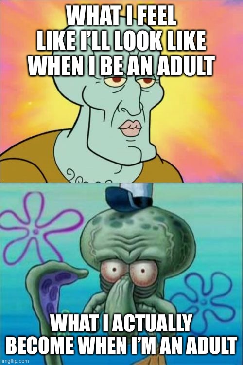 Squidward | WHAT I FEEL LIKE I’LL LOOK LIKE WHEN I BE AN ADULT; WHAT I ACTUALLY BECOME WHEN I’M AN ADULT | image tagged in memes,squidward | made w/ Imgflip meme maker