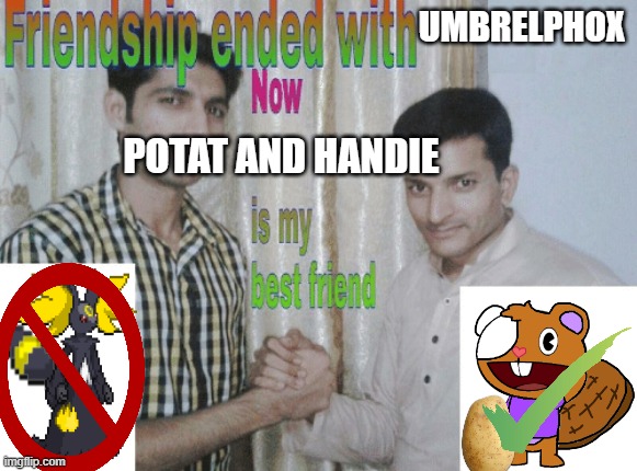 he was my best friend then just deleted for no reason | UMBRELPHOX; POTAT AND HANDIE | image tagged in friendship ended with x now y is my best friend | made w/ Imgflip meme maker