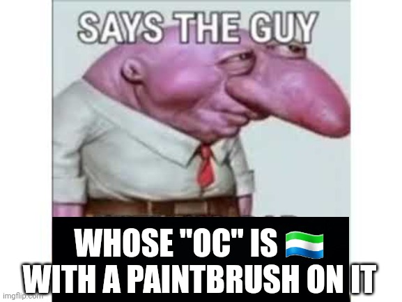 Says the guy with no car insurance | WHOSE "OC" IS ?? WITH A PAINTBRUSH ON IT | image tagged in says the guy with no car insurance | made w/ Imgflip meme maker