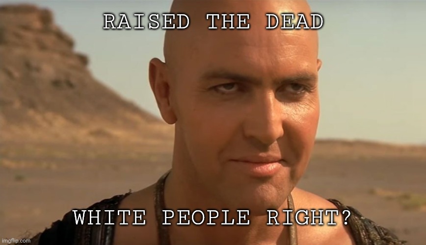 Am I right?? | RAISED THE DEAD; WHITE PEOPLE RIGHT? | image tagged in the mummy perv guy,waking mummy,mary jane,mary sue | made w/ Imgflip meme maker