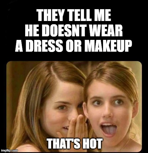 XY |  THEY TELL ME
HE DOESNT WEAR
A DRESS OR MAKEUP; THAT'S HOT | image tagged in whispering girls,funny af,satire,hot girls,culture,humor | made w/ Imgflip meme maker