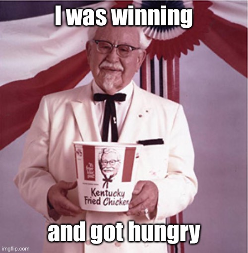 KFC Colonel Sanders | I was winning and got hungry | image tagged in kfc colonel sanders | made w/ Imgflip meme maker