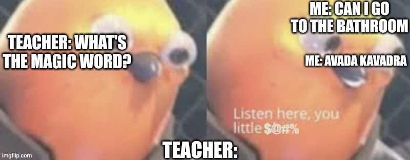 Easiest way to go to the bathroom | ME: CAN I GO TO THE BATHROOM; TEACHER: WHAT'S THE MAGIC WORD? ME: AVADA KAVADRA; TEACHER: | image tagged in now listen here you little | made w/ Imgflip meme maker