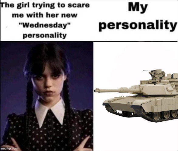 The girl trying to scare me with her new Wednesday personality | image tagged in the girl trying to scare me with her new wednesday personality,m1a2 abrams,tanks,funny memes,yeet,why are you reading this | made w/ Imgflip meme maker