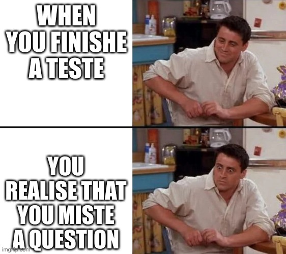 Surprised Joey | WHEN YOU FINISHE A TESTE; YOU REALISE THAT YOU MISTE A QUESTION | image tagged in surprised joey | made w/ Imgflip meme maker
