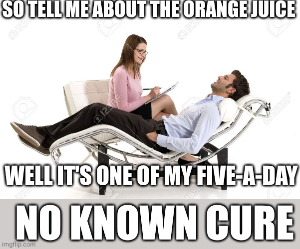 Therapist | SO TELL ME ABOUT THE ORANGE JUICE WELL IT'S ONE OF MY FIVE-A-DAY NO KNOWN CURE | image tagged in therapist | made w/ Imgflip meme maker