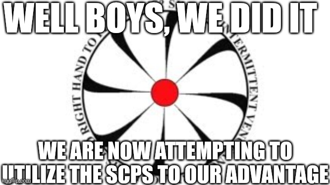 WELL BOYS, WE DID IT; WE ARE NOW ATTEMPTING TO UTILIZE THE SCPS TO OUR ADVANTAGE | made w/ Imgflip meme maker
