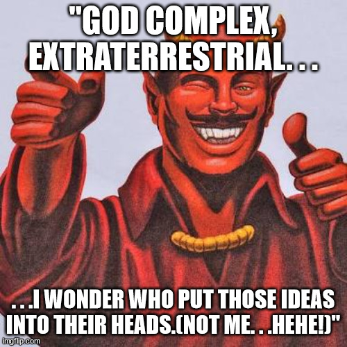 Buddy satan  | "GOD COMPLEX, EXTRATERRESTRIAL. . . . . .I WONDER WHO PUT THOSE IDEAS INTO THEIR HEADS.(NOT ME. . .HEHE!)" | image tagged in buddy satan | made w/ Imgflip meme maker