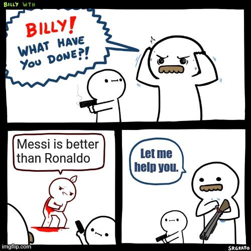 Messi > Ronaldo | Messi is better than Ronaldo; Let me help you. | image tagged in billy what have you done | made w/ Imgflip meme maker