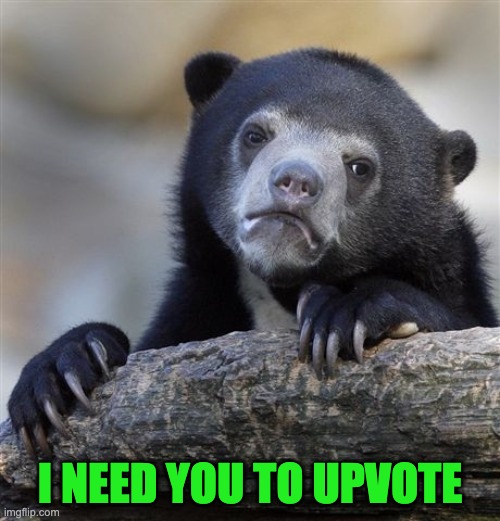 Dew it now | I NEED YOU TO UPVOTE | image tagged in memes,confession bear,begging for upvotes,funny,imgflip,fishing for upvotes | made w/ Imgflip meme maker