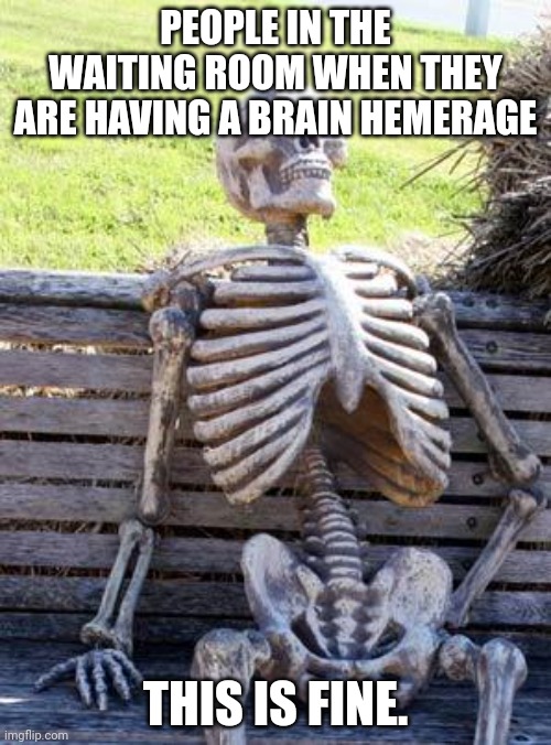 :) | PEOPLE IN THE WAITING ROOM WHEN THEY ARE HAVING A BRAIN HEMERAGE; THIS IS FINE. | image tagged in memes,waiting skeleton | made w/ Imgflip meme maker