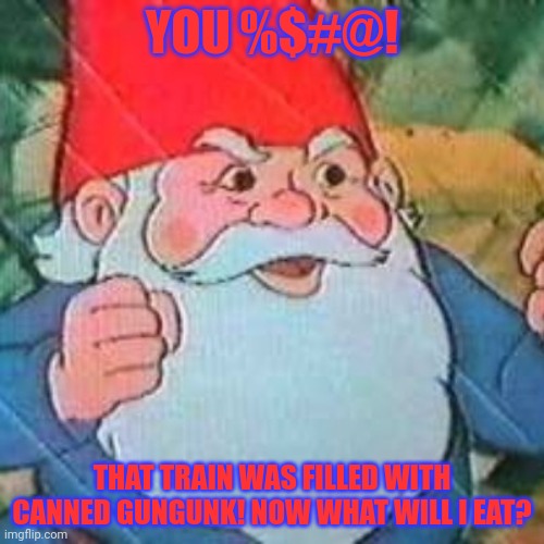 David the Gnome | YOU %$#@! THAT TRAIN WAS FILLED WITH CANNED GUNGUNK! NOW WHAT WILL I EAT? | image tagged in david the gnome | made w/ Imgflip meme maker