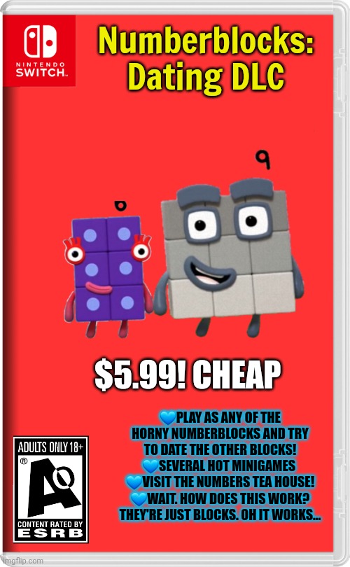 Worst new Switch game | Numberblocks: Dating DLC; $5.99! CHEAP; 💙PLAY AS ANY OF THE HORNY NUMBERBLOCKS AND TRY TO DATE THE OTHER BLOCKS!
💙SEVERAL HOT MINIGAMES 
💙VISIT THE NUMBERS TEA HOUSE!
💙WAIT. HOW DOES THIS WORK? THEY'RE JUST BLOCKS. OH IT WORKS... | image tagged in nintendo switch,fake,video games,numberblocks | made w/ Imgflip meme maker