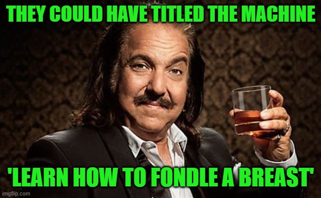 Ron J | THEY COULD HAVE TITLED THE MACHINE 'LEARN HOW TO FONDLE A BREAST' | image tagged in ron j | made w/ Imgflip meme maker