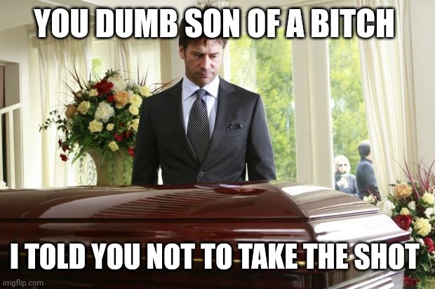 But you didn't listen. | YOU DUMB SON OF A BITCH; I TOLD YOU NOT TO TAKE THE SHOT | image tagged in funeral | made w/ Imgflip meme maker