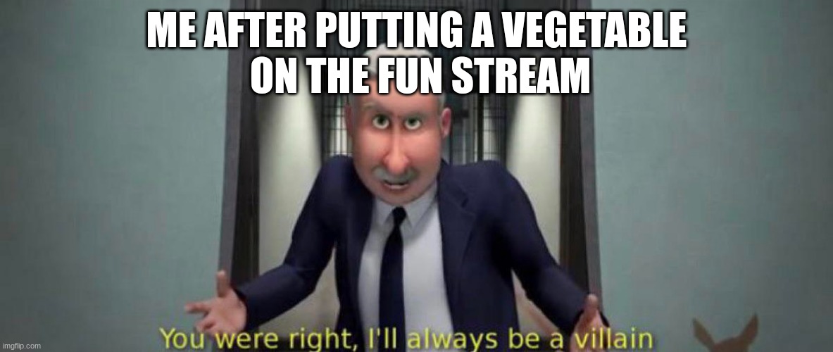 MUA-HA-HA!! | ME AFTER PUTTING A VEGETABLE
 ON THE FUN STREAM | image tagged in you were right i'll always be a villain | made w/ Imgflip meme maker