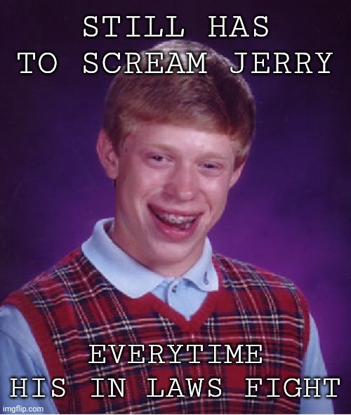 Bad jerry | STILL HAS TO SCREAM JERRY; EVERYTIME HIS IN LAWS FIGHT | image tagged in memes,bad luck brian,jerry springer,inlaws,fight | made w/ Imgflip meme maker