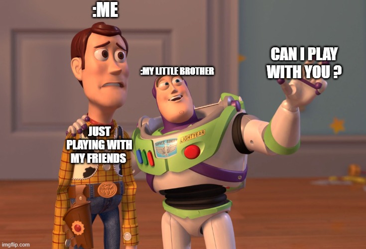 make this meme proud that it's good | :ME; CAN I PLAY WITH YOU ? :MY LITTLE BROTHER; JUST PLAYING WITH MY FRIENDS | image tagged in memes,x x everywhere | made w/ Imgflip meme maker