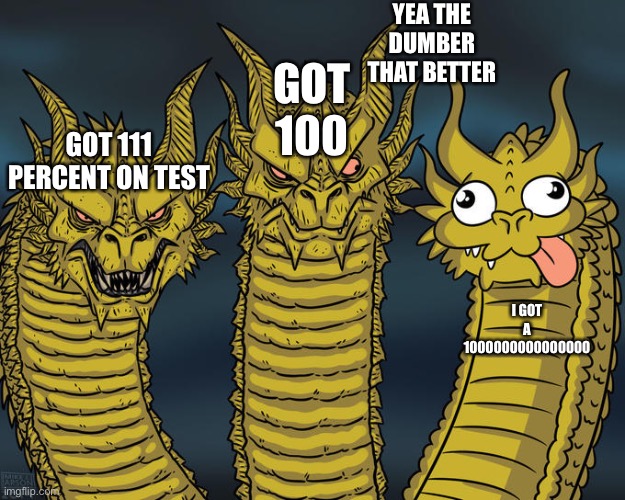 Three-headed Dragon | YEA THE DUMBER THAT BETTER; GOT 100; GOT 111 PERCENT ON TEST; I GOT A 1000000000000000 | image tagged in three-headed dragon | made w/ Imgflip meme maker