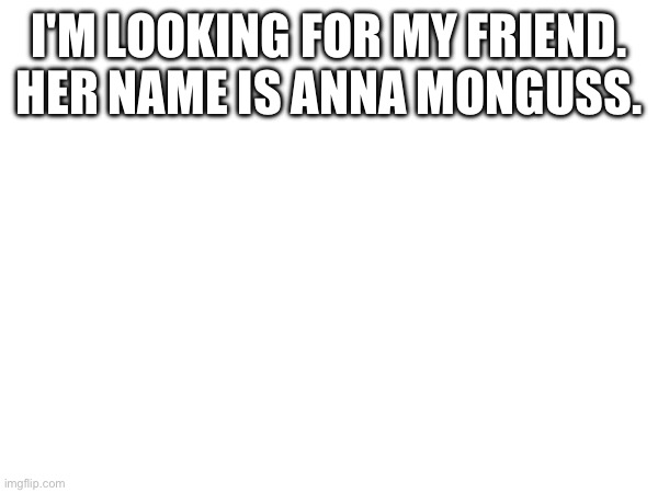 I'M LOOKING FOR MY FRIEND. HER NAME IS ANNA MONGUSS. | made w/ Imgflip meme maker