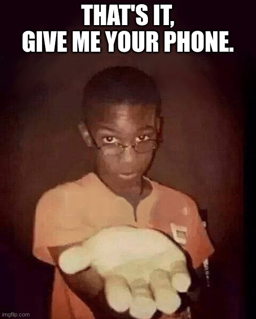 give me your phone | THAT'S IT, GIVE ME YOUR PHONE. | image tagged in give me your phone | made w/ Imgflip meme maker