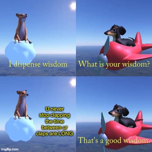 Wisdom dog | U never stop clapping the time between ur claps are LONG | image tagged in wisdom dog | made w/ Imgflip meme maker