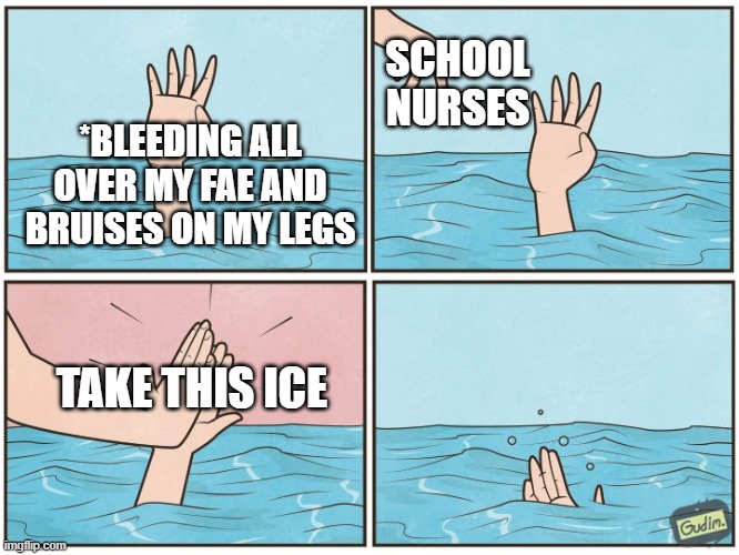 "Ice heals everything" | SCHOOL NURSES; *BLEEDING ALL OVER MY FAE AND BRUISES ON MY LEGS; TAKE THIS ICE | image tagged in high five drown | made w/ Imgflip meme maker