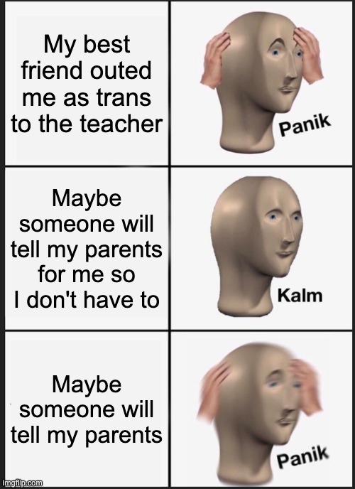 Panik Kalm Panik Meme | My best friend outed me as trans to the teacher; Maybe someone will tell my parents for me so I don't have to; Maybe someone will tell my parents | image tagged in memes,panik kalm panik | made w/ Imgflip meme maker