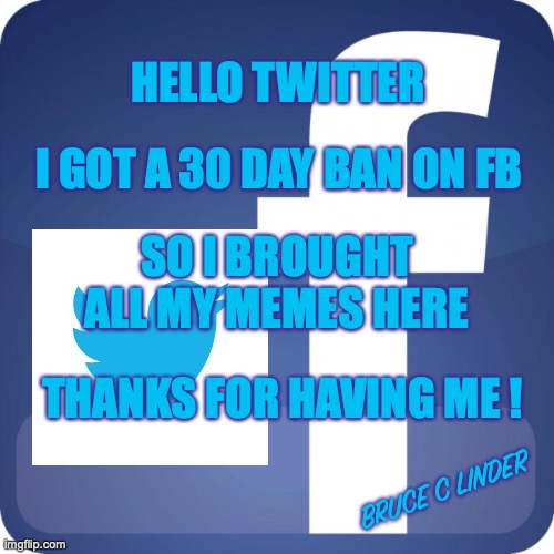 FB -> Twitter | HELLO TWITTER; I GOT A 30 DAY BAN ON FB; SO I BROUGHT ALL MY MEMES HERE; THANKS FOR HAVING ME ! BRUCE C LINDER | image tagged in facebook,twitter,content creator | made w/ Imgflip meme maker