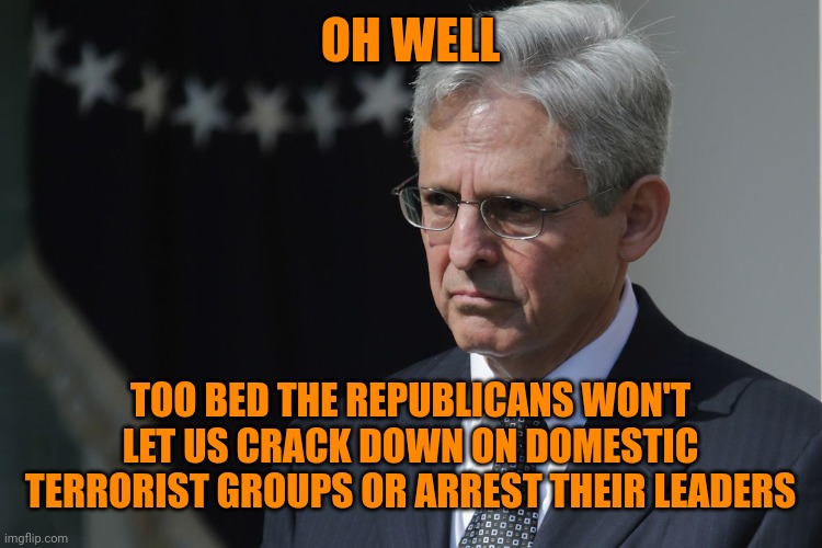 Merrick Garland  | OH WELL TOO BED THE REPUBLICANS WON'T LET US CRACK DOWN ON DOMESTIC TERRORIST GROUPS OR ARREST THEIR LEADERS | image tagged in merrick garland | made w/ Imgflip meme maker