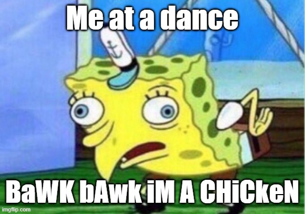 Its true though... | Me at a dance; BaWK bAwk iM A CHiCkeN | image tagged in memes,mocking spongebob | made w/ Imgflip meme maker