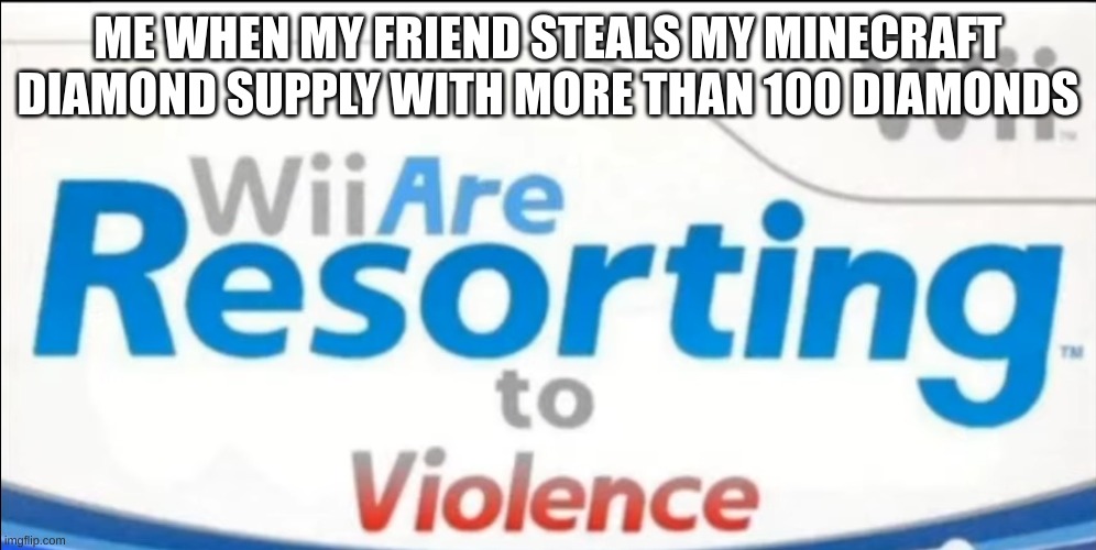 hey dude why are my diamonds gone??? | ME WHEN MY FRIEND STEALS MY MINECRAFT DIAMOND SUPPLY WITH MORE THAN 100 DIAMONDS | image tagged in wii are resorting to violence | made w/ Imgflip meme maker