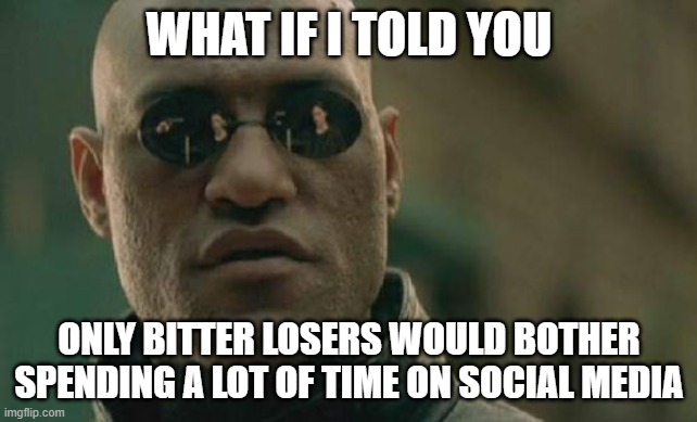 Stay Away From Social Media | WHAT IF I TOLD YOU; ONLY BITTER LOSERS WOULD BOTHER SPENDING A LOT OF TIME ON SOCIAL MEDIA | image tagged in memes,matrix morpheus | made w/ Imgflip meme maker